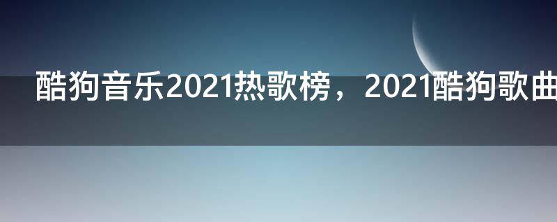 酷狗音乐2021热歌榜，2021酷狗歌曲排行榜前100首