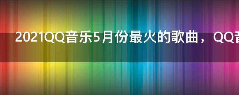 2021QQ音乐5月份最火的歌曲，QQ音乐5月最红的歌曲排行榜