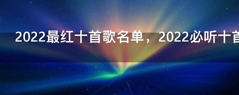 2022最红十首歌名单，2022必听十首歌曲