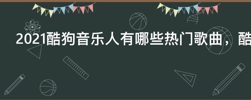 2021酷狗音乐人有哪些热门歌曲，酷狗音乐人很火的歌曲