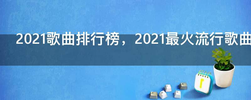 2021歌曲排行榜，2021最火流行歌曲排行榜