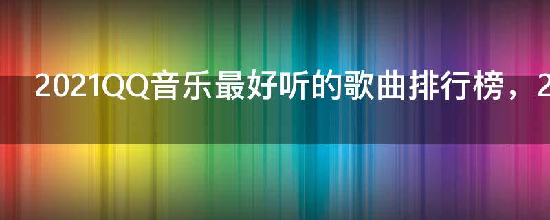 2021QQ音乐最好听的歌曲排行榜，2021很好听的歌曲