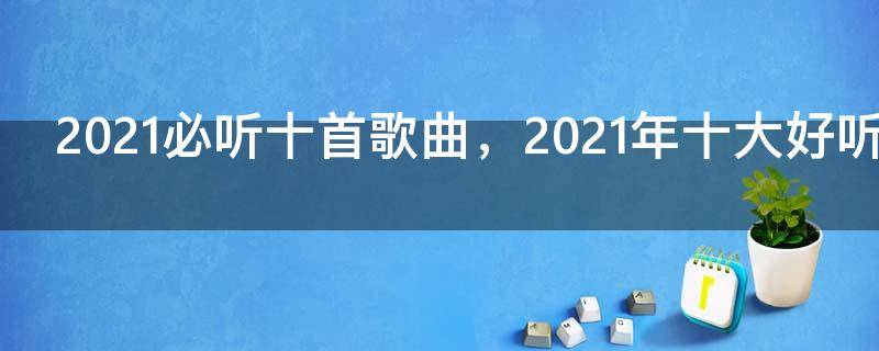 2021必听十首歌曲，2021年十大好听歌曲