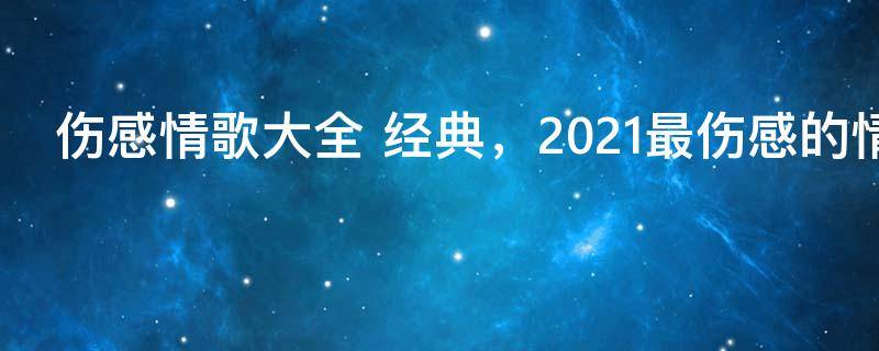 伤感情歌大全 经典，2021最伤感的情歌