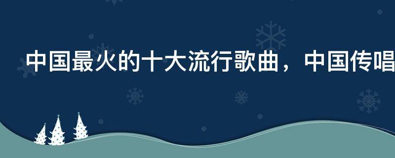 中国最火的十大流行歌曲，中国传唱最高的十首歌