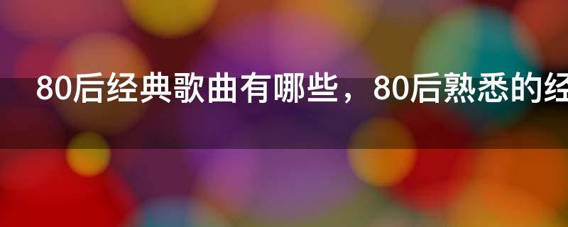 80后经典歌曲有哪些，80后熟悉的经典歌曲播放